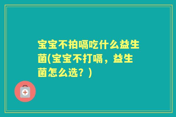 宝宝不拍嗝吃什么益生菌(宝宝不打嗝,益生菌怎么选?) 宝宝不拍嗝吃什么益生菌(宝宝不打嗝,益生菌怎么选?)