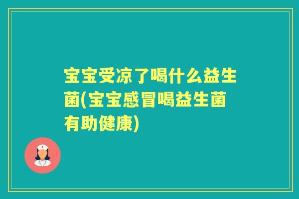 宝宝受凉了喝什么益生菌(宝宝喝益生菌有助健康) 宝宝受凉了喝什么益生菌(宝宝喝益生菌有助健康)
