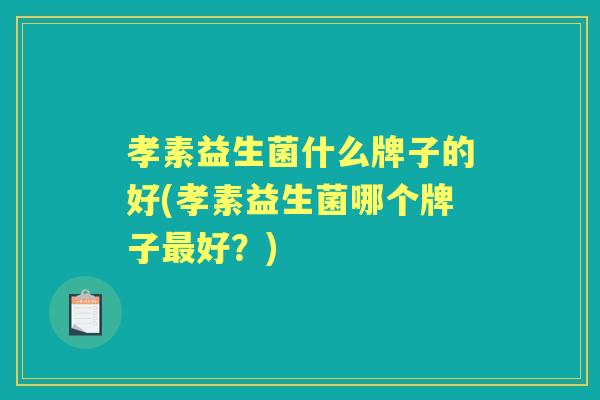 孝素益生菌什么牌子的好(孝素益生菌哪个牌子好?) 孝素益生菌什么牌子的好(孝素益生菌哪个牌子好?)
