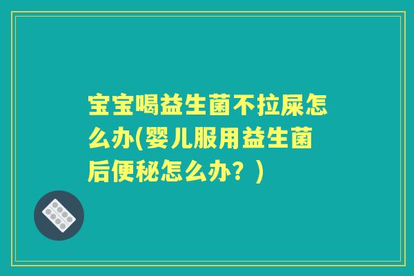 宝宝喝益生菌不拉屎怎么办(婴儿服用益生菌后怎么办？)