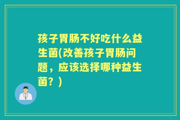 孩子不好吃什么益生菌(改善孩子问题,应该选择哪种益生菌?) 孩子不好吃什么益生菌(改善孩子问题,应该选择哪种益生菌?)
