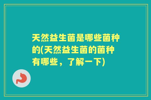 天然益生菌是哪些菌种的(天然益生菌的菌种有哪些,了解一下) 天然益生菌是哪些菌种的(天然益生菌的菌种有哪些,了解一下)