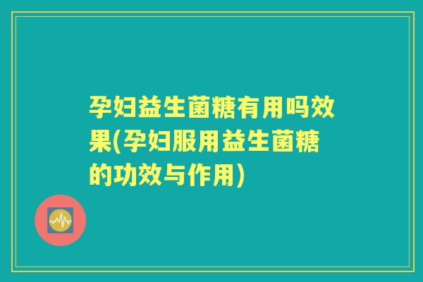 孕妇益生菌糖有用吗效果(孕妇服用益生菌糖的功效与作用) 孕妇益生菌糖有用吗效果(孕妇服用益生菌糖的功效与作用)