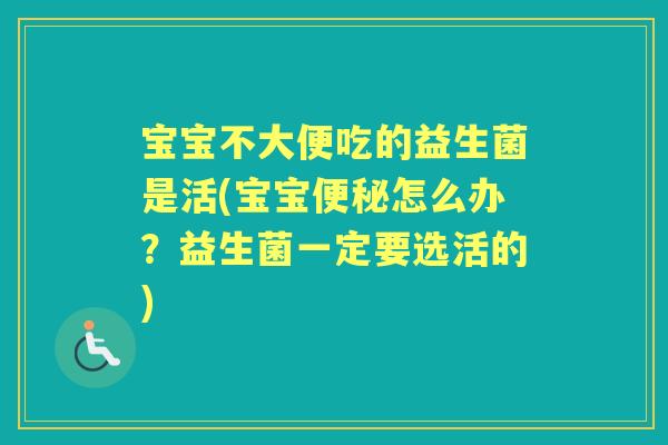 宝宝不大便吃的益生菌是活(宝宝怎么办?益生菌一定要选活的) 宝宝不大便吃的益生菌是活(宝宝怎么办?益生菌一定要选活的)