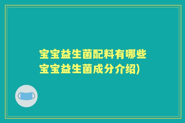 宝宝益生菌配料有哪些宝宝益生菌成分介绍) 宝宝益生菌配料有哪些宝宝益生菌成分介绍)