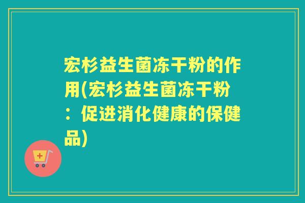 宏杉益生菌冻干粉的作用(宏杉益生菌冻干粉:促进消化健康的保健品) 宏杉益生菌冻干粉的作用(宏杉益生菌冻干粉:促进消化健康的保健品)