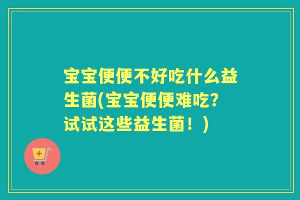 宝宝便便不好吃什么益生菌(宝宝便便难吃?试试这些益生菌!) 宝宝便便不好吃什么益生菌(宝宝便便难吃?试试这些益生菌!)