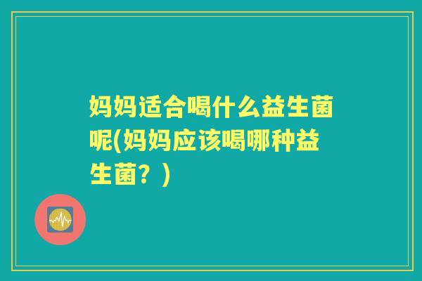 妈妈适合喝什么益生菌呢(妈妈应该喝哪种益生菌?) 妈妈适合喝什么益生菌呢(妈妈应该喝哪种益生菌?)