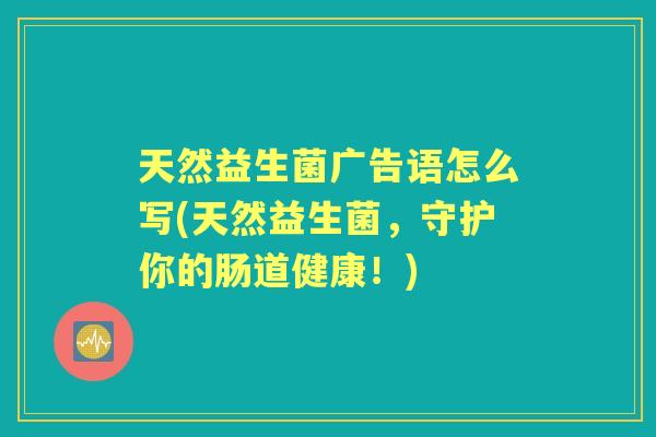 天然益生菌广告语怎么写(天然益生菌，守护你的肠道健康！)