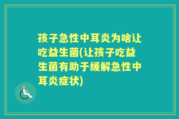 孩子急性中耳炎为啥让吃益生菌(让孩子吃益生菌有助于缓解急性中耳状) 孩子急性中耳炎为啥让吃益生菌(让孩子吃益生菌有助于缓解急性中耳状)