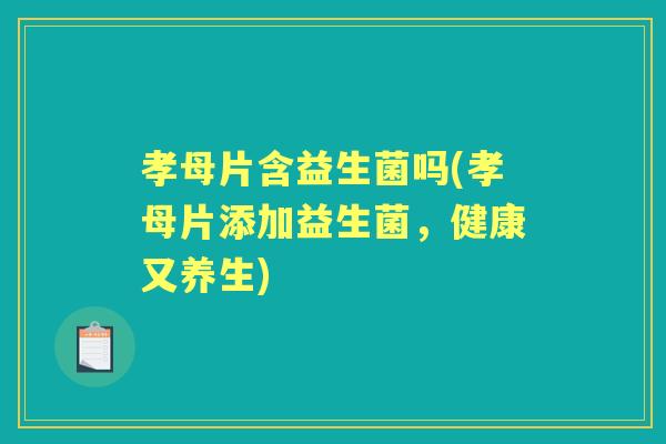 孝母片含益生菌吗(孝母片添加益生菌,健康又养生) 孝母片含益生菌吗(孝母片添加益生菌,健康又养生)
