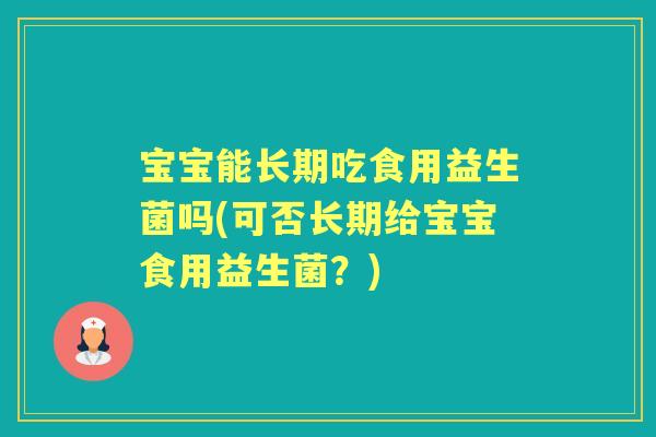 宝宝能长期吃食用益生菌吗(可否长期给宝宝食用益生菌?) 宝宝能长期吃食用益生菌吗(可否长期给宝宝食用益生菌?)