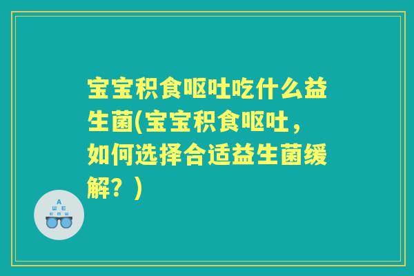 宝宝积食吃什么益生菌(宝宝积食，如何选择合适益生菌缓解？)