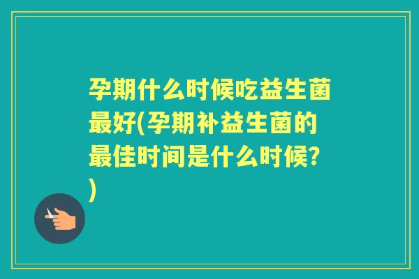 孕期什么时候吃益生菌好(孕期补益生菌的佳时间是什么时候？)