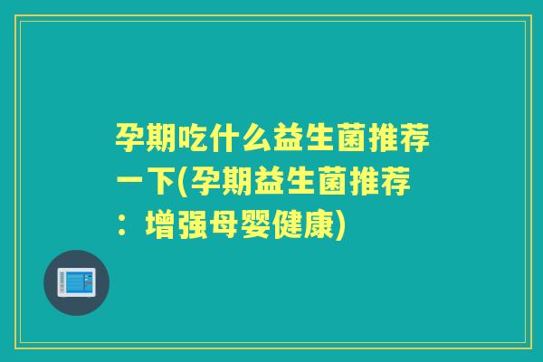 孕期吃什么益生菌推荐一下(孕期益生菌推荐:增强母婴健康) 孕期吃什么益生菌推荐一下(孕期益生菌推荐:增强母婴健康)