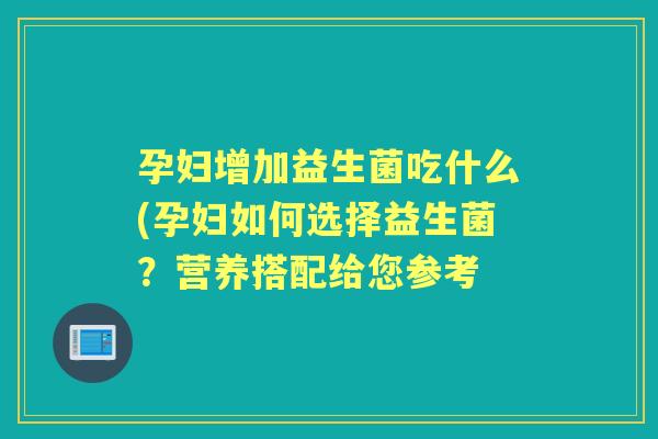 孕妇增加益生菌吃什么(孕妇如何选择益生菌?营养搭配给您参考 孕妇增加益生菌吃什么(孕妇如何选择益生菌?营养搭配给您参考