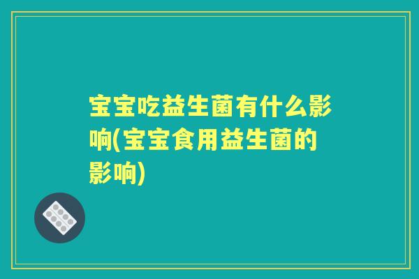 宝宝吃益生菌有什么影响(宝宝食用益生菌的影响) 宝宝吃益生菌有什么影响(宝宝食用益生菌的影响)