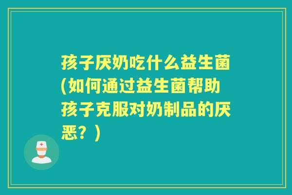孩子厌奶吃什么益生菌(如何通过益生菌帮助孩子克服对奶制品的厌恶?) 孩子厌奶吃什么益生菌(如何通过益生菌帮助孩子克服对奶制品的厌恶?)