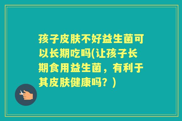 孩子不好益生菌可以长期吃吗(让孩子长期食用益生菌,有利于其健康吗?) 孩子不好益生菌可以长期吃吗(让孩子长期食用益生菌,有利于其健康吗?)