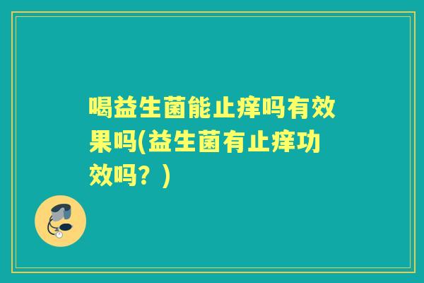 喝益生菌能止痒吗有效果吗(益生菌有止痒功效吗?) 喝益生菌能止痒吗有效果吗(益生菌有止痒功效吗?)