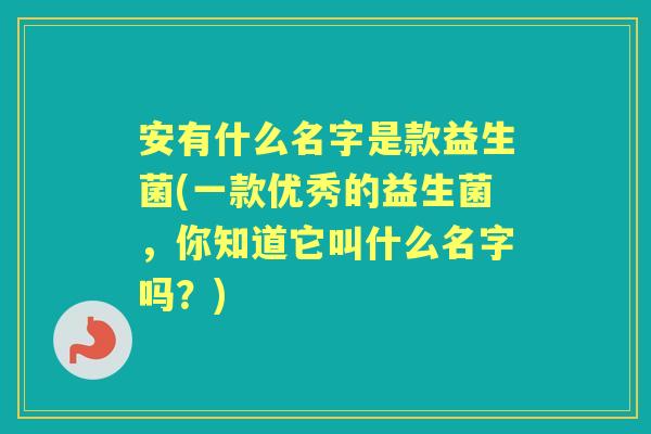 安有什么名字是款益生菌(一款优秀的益生菌,你知道它叫什么名字吗?) 安有什么名字是款益生菌(一款优秀的益生菌,你知道它叫什么名字吗?)