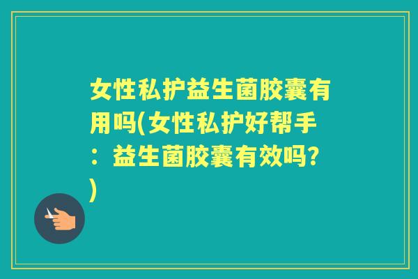 女性私护益生菌胶囊有用吗(女性私护好帮手：益生菌胶囊有效吗？)