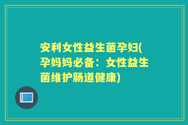 安利女性益生菌孕妇(孕妈妈必备:女性益生菌维护肠道健康) 安利女性益生菌孕妇(孕妈妈必备:女性益生菌维护肠道健康)