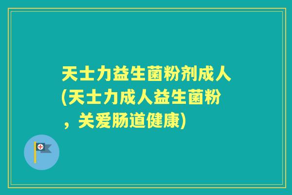 天士力益生菌粉剂成人(天士力成人益生菌粉，关爱肠道健康)
