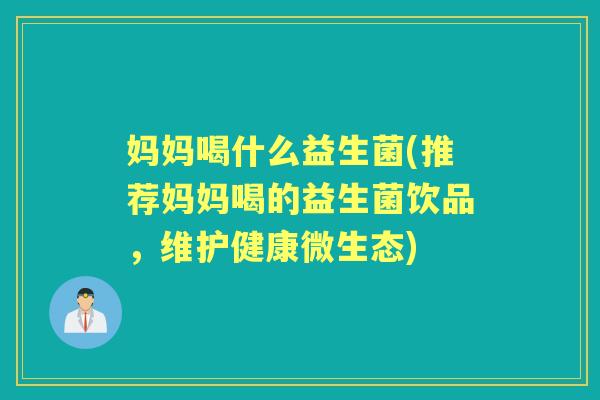妈妈喝什么益生菌(推荐妈妈喝的益生菌饮品,维护健康微生态) 妈妈喝什么益生菌(推荐妈妈喝的益生菌饮品,维护健康微生态)