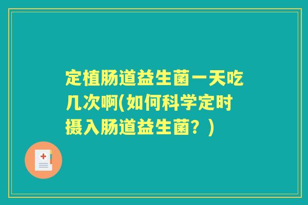 定植肠道益生菌一天吃几次啊(如何科学定时摄入肠道益生菌?) 定植肠道益生菌一天吃几次啊(如何科学定时摄入肠道益生菌?)
