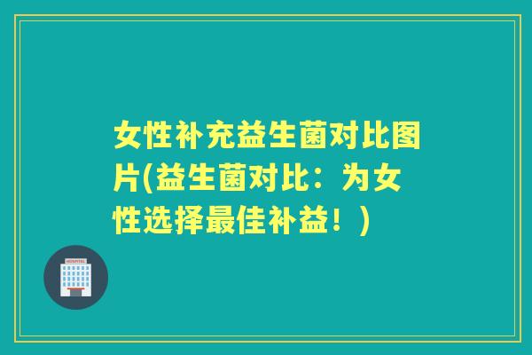 女性补充益生菌对比图片(益生菌对比:为女性选择佳补益!) 女性补充益生菌对比图片(益生菌对比:为女性选择佳补益!)