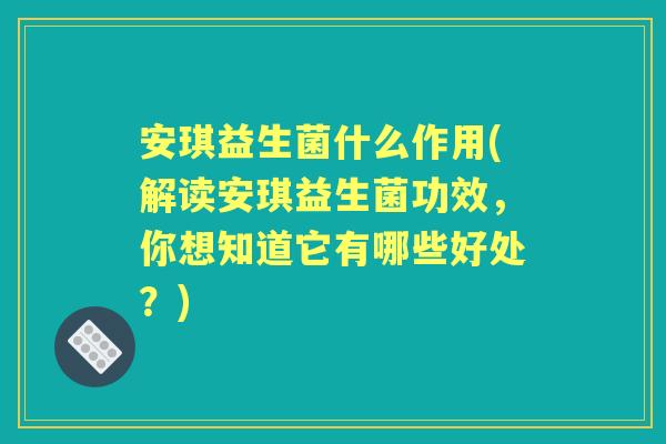 安琪益生菌什么作用(解读安琪益生菌功效,你想知道它有哪些好处?) 安琪益生菌什么作用(解读安琪益生菌功效,你想知道它有哪些好处?)