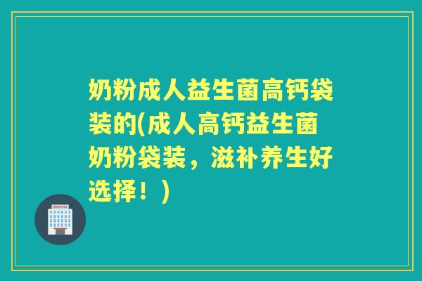 奶粉成人益生菌高钙袋装的(成人高钙益生菌奶粉袋装,滋补养生好选择!) 奶粉成人益生菌高钙袋装的(成人高钙益生菌奶粉袋装,滋补养生好选择!)