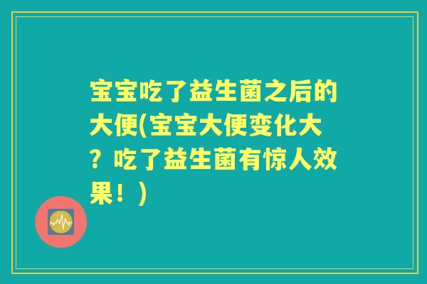 宝宝吃了益生菌之后的大便(宝宝大便变化大？吃了益生菌有惊人效果！)