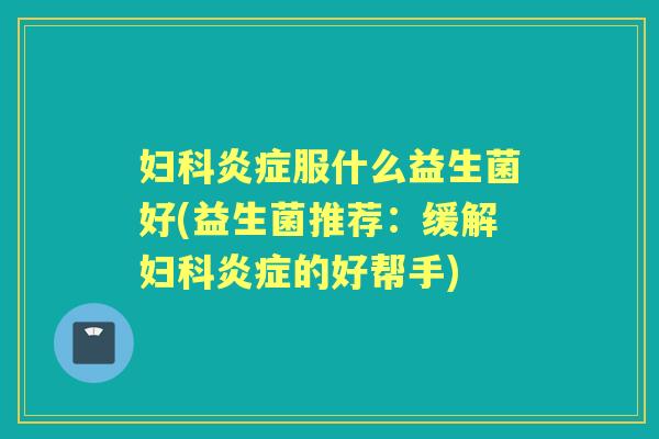 服什么益生菌好(益生菌推荐:缓解的好帮手) 服什么益生菌好(益生菌推荐:缓解的好帮手)