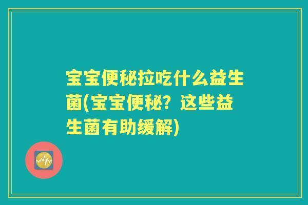 宝宝拉吃什么益生菌(宝宝?这些益生菌有助缓解) 宝宝拉吃什么益生菌(宝宝?这些益生菌有助缓解)