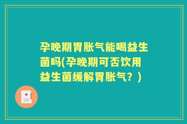 孕晚期胃能喝益生菌吗(孕晚期可否饮用益生菌缓解胃?) 孕晚期胃能喝益生菌吗(孕晚期可否饮用益生菌缓解胃?)