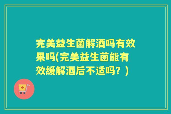 完美益生菌解酒吗有效果吗(完美益生菌能有效缓解酒后不适吗？)