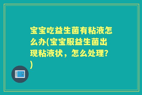 宝宝吃益生菌有粘液怎么办(宝宝服益生菌出现粘液状，怎么处理？)