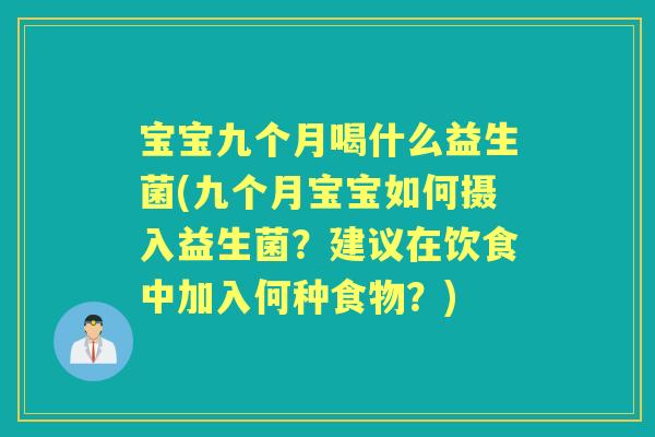 宝宝九个月喝什么益生菌(九个月宝宝如何摄入益生菌?建议在饮食中加入何种食物?) 宝宝九个月喝什么益生菌(九个月宝宝如何摄入益生菌?建议在饮食中加入何种食物?)