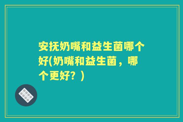 安抚奶嘴和益生菌哪个好(奶嘴和益生菌,哪个更好?) 安抚奶嘴和益生菌哪个好(奶嘴和益生菌,哪个更好?)