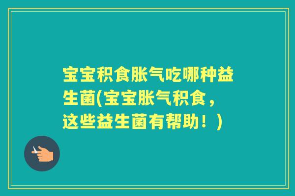宝宝积食吃哪种益生菌(宝宝积食,这些益生菌有帮助!) 宝宝积食吃哪种益生菌(宝宝积食,这些益生菌有帮助!)