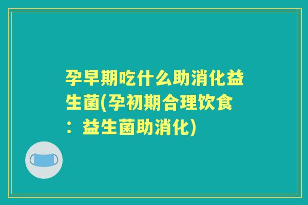 孕早期吃什么助消化益生菌(孕初期合理饮食：益生菌助消化)