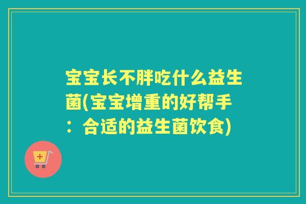 宝宝长不胖吃什么益生菌(宝宝增重的好帮手:合适的益生菌饮食) 宝宝长不胖吃什么益生菌(宝宝增重的好帮手:合适的益生菌饮食)