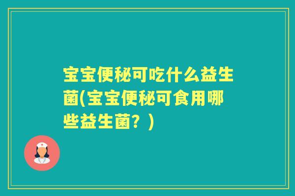 宝宝可吃什么益生菌(宝宝可食用哪些益生菌?) 宝宝可吃什么益生菌(宝宝可食用哪些益生菌?)