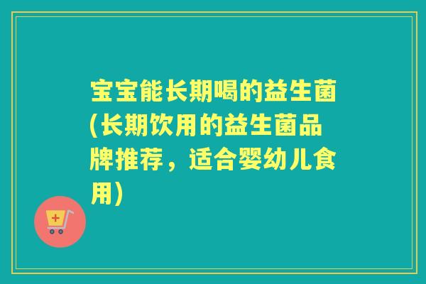 宝宝能长期喝的益生菌(长期饮用的益生菌品牌推荐,适合婴幼儿食用) 宝宝能长期喝的益生菌(长期饮用的益生菌品牌推荐,适合婴幼儿食用)