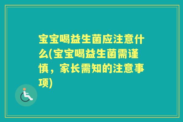 宝宝喝益生菌应注意什么(宝宝喝益生菌需谨慎,家长需知的注意事项) 宝宝喝益生菌应注意什么(宝宝喝益生菌需谨慎,家长需知的注意事项)