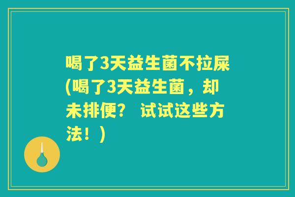 喝了3天益生菌不拉屎(喝了3天益生菌,却未排便? 试试这些方法!) 喝了3天益生菌不拉屎(喝了3天益生菌,却未排便? 试试这些方法!)
