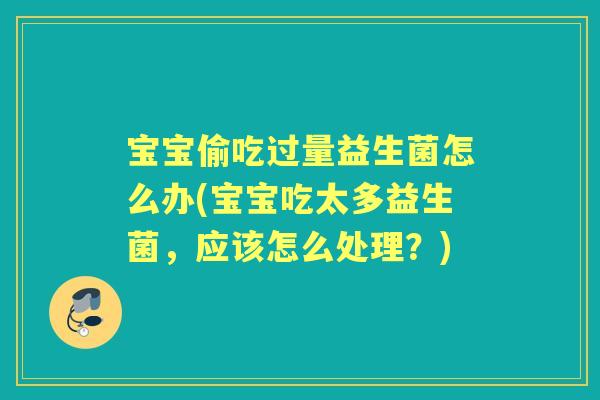 宝宝偷吃过量益生菌怎么办(宝宝吃太多益生菌,应该怎么处理?) 宝宝偷吃过量益生菌怎么办(宝宝吃太多益生菌,应该怎么处理?)
