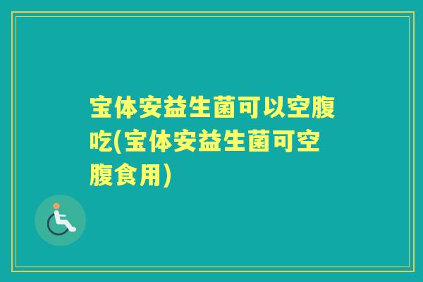 宝体安益生菌可以空腹吃(宝体安益生菌可空腹食用) 宝体安益生菌可以空腹吃(宝体安益生菌可空腹食用)